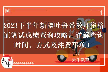 2023下半年新疆吐鲁番教师资格证笔试成绩查询攻略，详解查询时间、方式及注意事项！