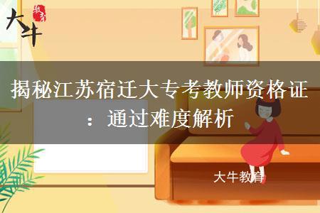 揭秘江苏宿迁大专考教师资格证：通过难度解析
