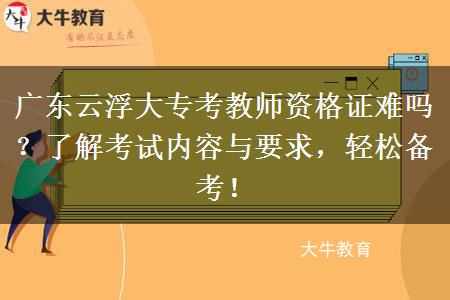 广东云浮大专考教师资格证难吗？了解考试内容与要求，轻松备考！