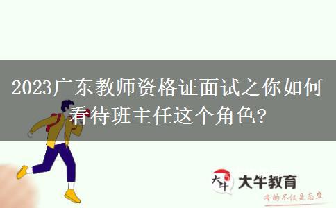 2023广东教师资格证面试之你如何看待班主任这个角色?