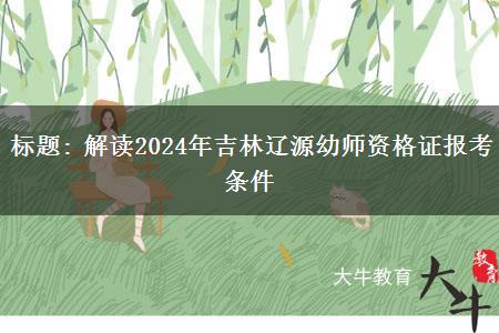 标题: 解读2024年吉林辽源幼师资格证报考条件