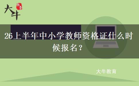 26上半年中小学教师资格证什么时候报名？